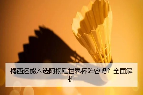 梅西还能入选阿根廷世界杯阵容吗？全面解析